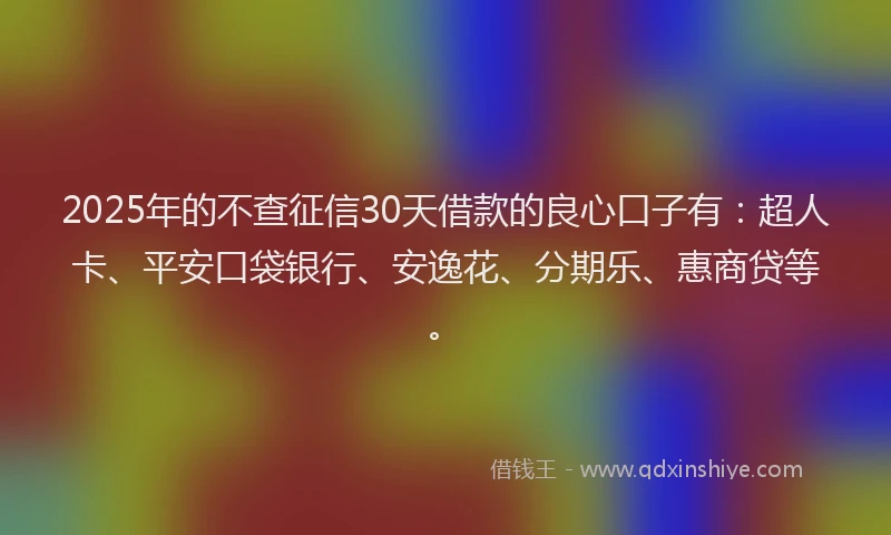 2025年的不查征信30天借款的良心口子有：超人卡、平安口袋银行、安逸花、分期乐、惠商贷等。