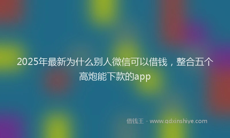 2025年最新为什么别人微信可以借钱，整合五个高炮能下款的app