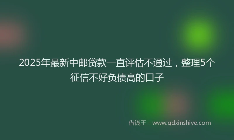 2025年最新中邮贷款一直评估不通过，整理5个征信不好负债高的口子