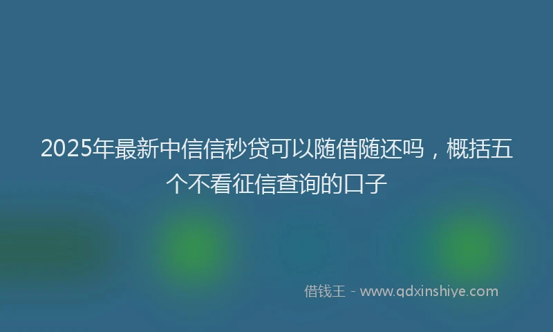 2025年最新中信信秒贷可以随借随还吗，概括五个不看征信查询的口子