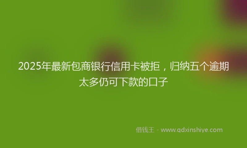 2025年最新包商银行信用卡被拒，归纳五个逾期太多仍可下款的口子