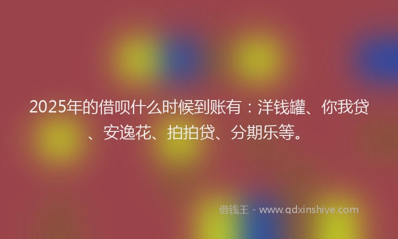 2025年的借呗什么时候到账有：洋钱罐、你我贷、安逸花、拍拍贷、分期乐等。