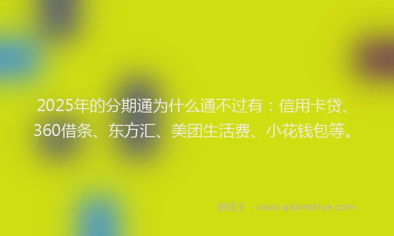 2025年的分期通为什么通不过有：信用卡贷、360借条、东方汇、美团生活费、小花钱包等。