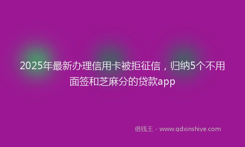 2025年最新办理信用卡被拒征信，归纳5个不用面签和芝麻分的贷款app