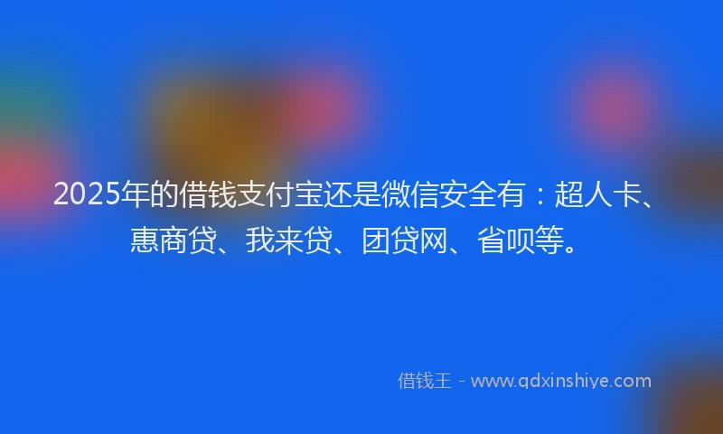 2025年的借钱支付宝还是微信安全有：超人卡、惠商贷、我来贷、团贷网、省呗等。