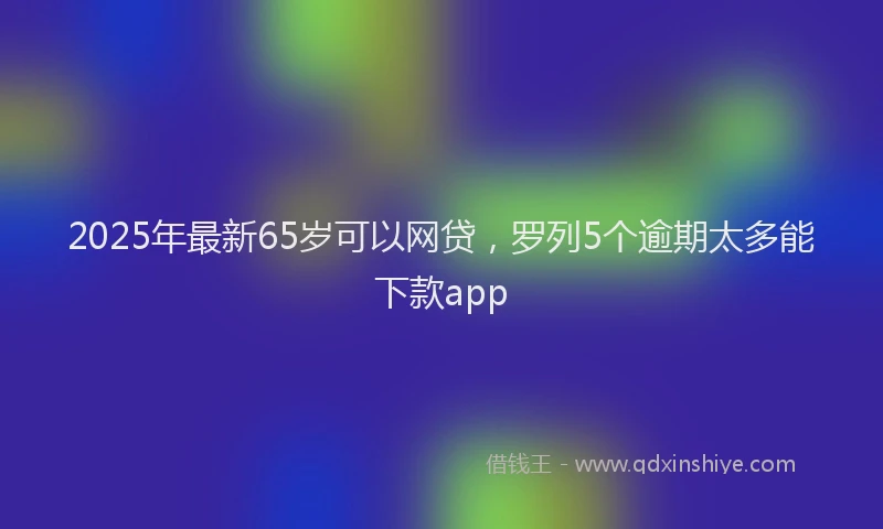 2025年最新65岁可以网贷，罗列5个逾期太多能下款app