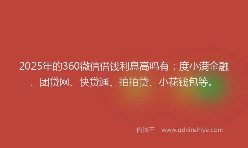 2025年的360微信借钱利息高吗有：度小满金融、团贷网、快贷通、拍拍贷、小花钱包等。