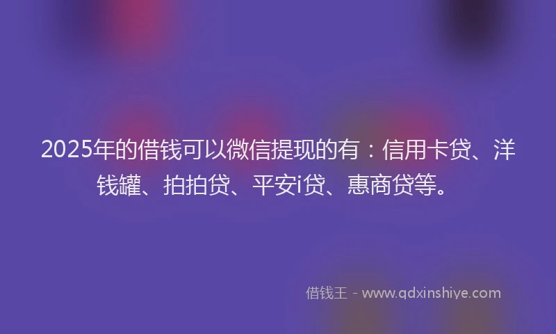 2025年的借钱可以微信提现的有：信用卡贷、洋钱罐、拍拍贷、平安i贷、惠商贷等。