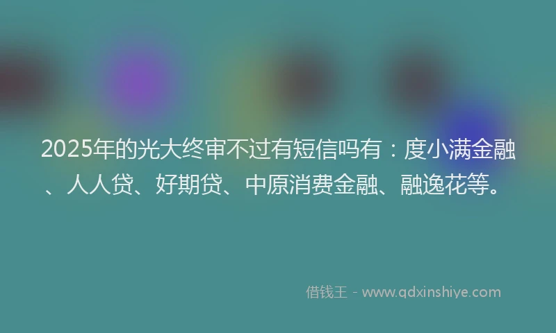 2025年的光大终审不过有短信吗有：度小满金融、人人贷、好期贷、中原消费金融、融逸花等。