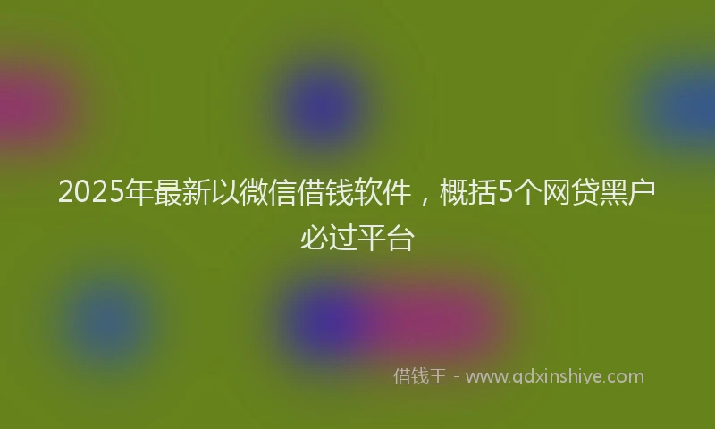 2025年最新以微信借钱软件，概括5个网贷黑户必过平台