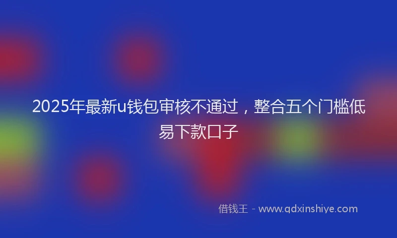 2025年最新u钱包审核不通过，整合五个门槛低易下款口子