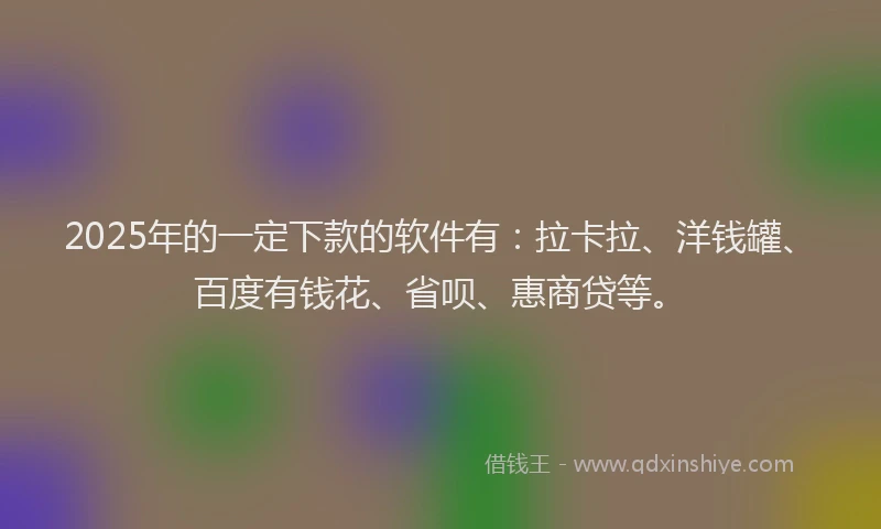 2025年的一定下款的软件有：拉卡拉、洋钱罐、百度有钱花、省呗、惠商贷等。