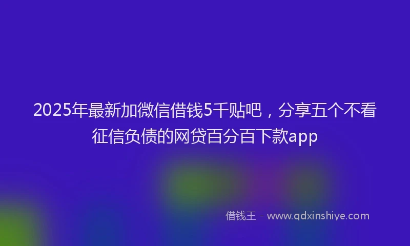 2025年最新加微信借钱5千贴吧，分享五个不看征信负债的网贷百分百下款app