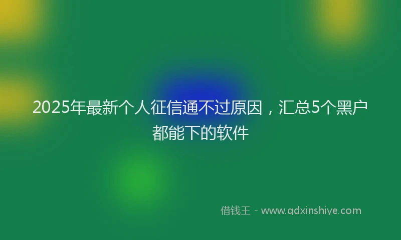 2025年最新个人征信通不过原因，汇总5个黑户都能下的软件