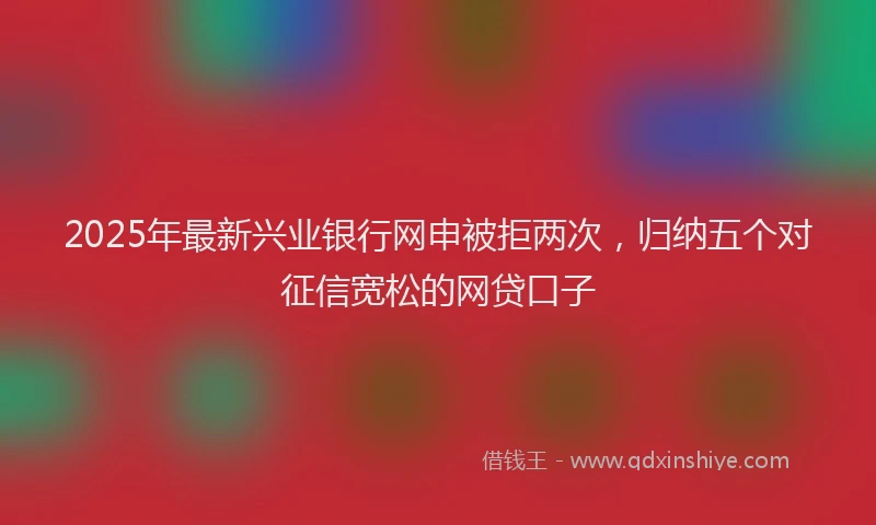 2025年最新兴业银行网申被拒两次，归纳五个对征信宽松的网贷口子