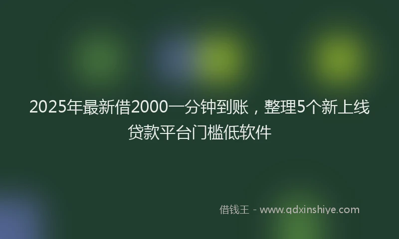 2025年最新借2000一分钟到账，整理5个新上线贷款平台门槛低软件