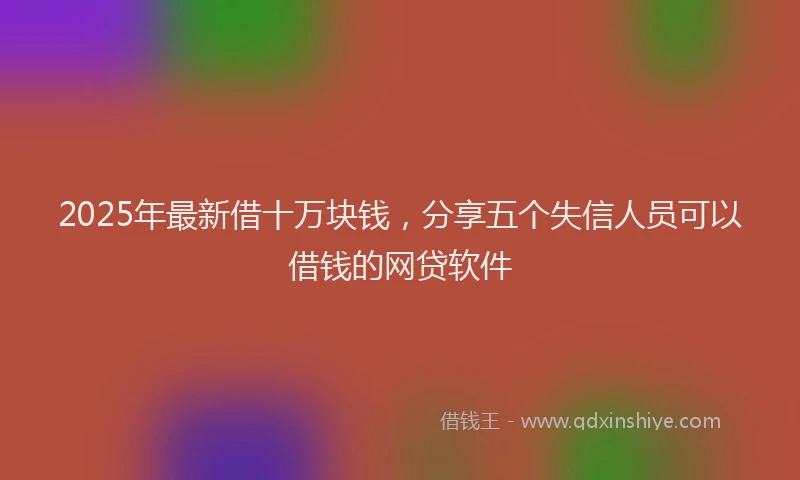 2025年最新借十万块钱，分享五个失信人员可以借钱的网贷软件