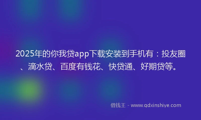 2025年的你我贷app下载安装到手机有：投友圈、滴水贷、百度有钱花、快贷通、好期贷等。