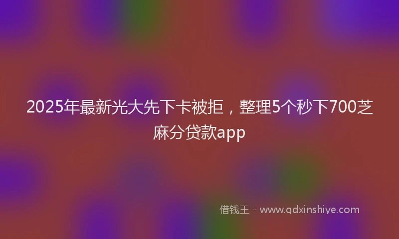 2025年最新光大先下卡被拒，整理5个秒下700芝麻分贷款app