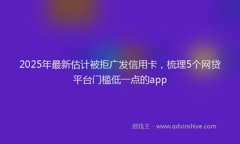 2025年最新估计被拒广发信用卡，梳理5个网贷平台门槛低一点的app
