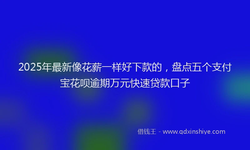 2025年最新像花薪一样好下款的，盘点五个支付宝花呗逾期万元快速贷款口子