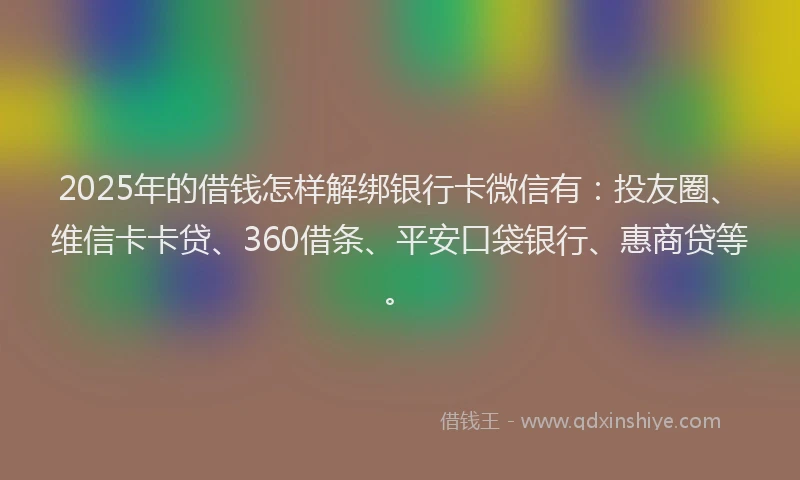 2025年的借钱怎样解绑银行卡微信有：投友圈、维信卡卡贷、360借条、平安口袋银行、惠商贷等。