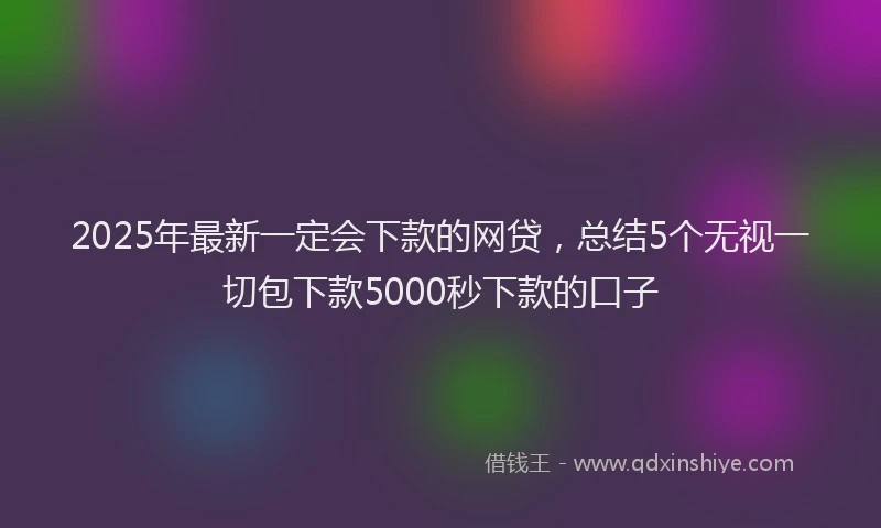 2025年最新一定会下款的网贷，总结5个无视一切包下款5000秒下款的口子