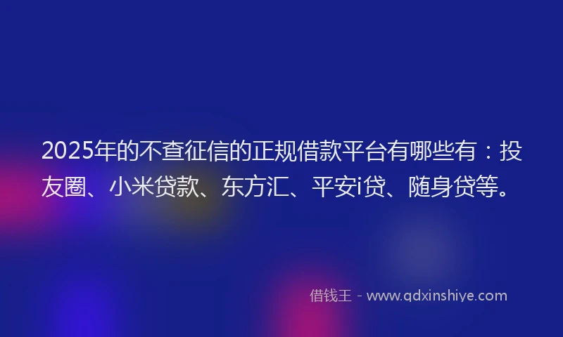 2025年的不查征信的正规借款平台有哪些有：投友圈、小米贷款、东方汇、平安i贷、随身贷等。