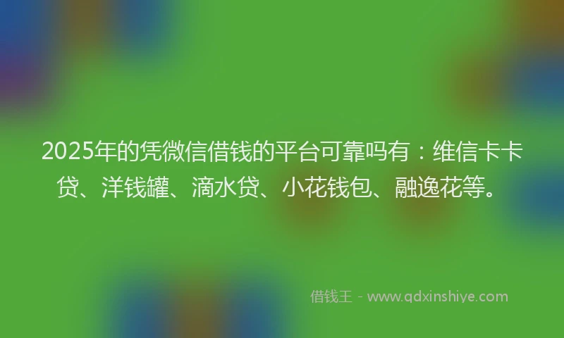 2025年的凭微信借钱的平台可靠吗有：维信卡卡贷、洋钱罐、滴水贷、小花钱包、融逸花等。
