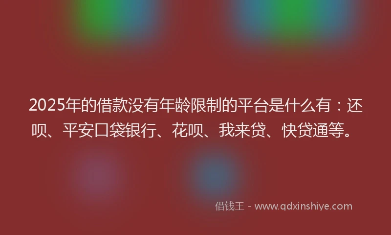 2025年的借款没有年龄限制的平台是什么有：还呗、平安口袋银行、花呗、我来贷、快贷通等。