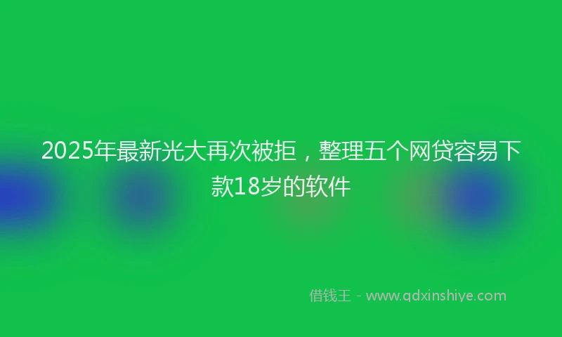 2025年最新光大再次被拒，整理五个网贷容易下款18岁的软件