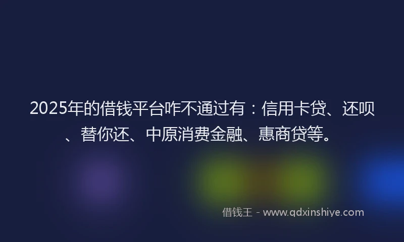 2025年的借钱平台咋不通过有：信用卡贷、还呗、替你还、中原消费金融、惠商贷等。