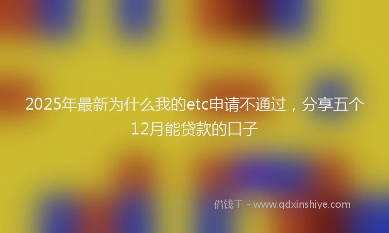 2025年最新为什么我的etc申请不通过，分享五个12月能贷款的口子