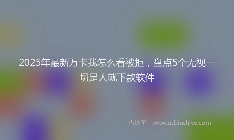 2025年最新万卡我怎么看被拒，盘点5个无视一切是人就下款软件