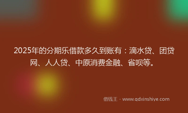 2025年的分期乐借款多久到账有：滴水贷、团贷网、人人贷、中原消费金融、省呗等。