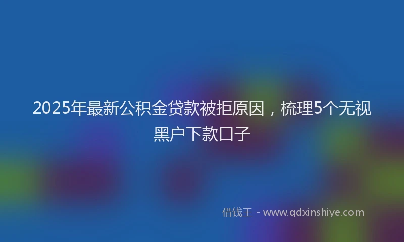 2025年最新公积金贷款被拒原因，梳理5个无视黑户下款口子