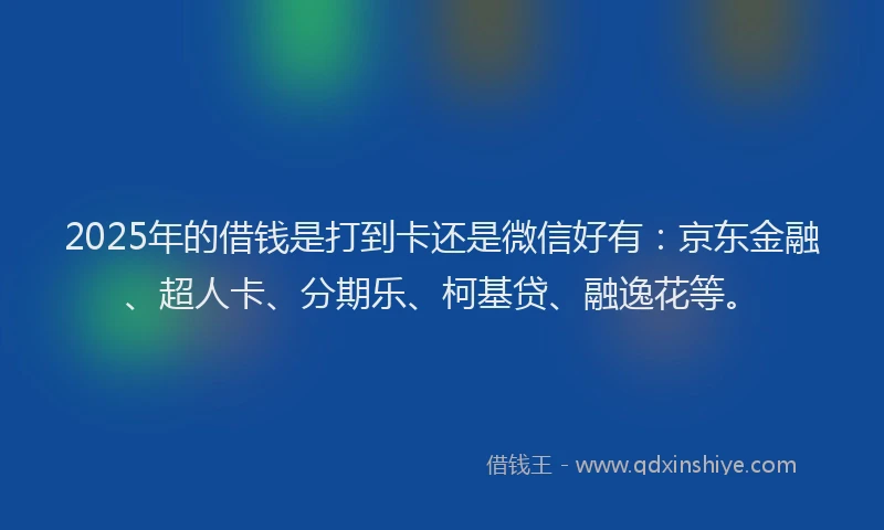 2025年的借钱是打到卡还是微信好有：京东金融、超人卡、分期乐、柯基贷、融逸花等。