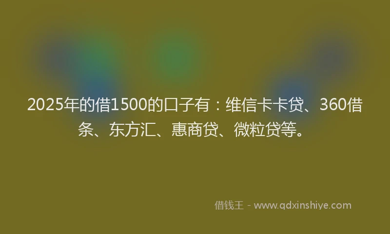 2025年的借1500的口子有：维信卡卡贷、360借条、东方汇、惠商贷、微粒贷等。