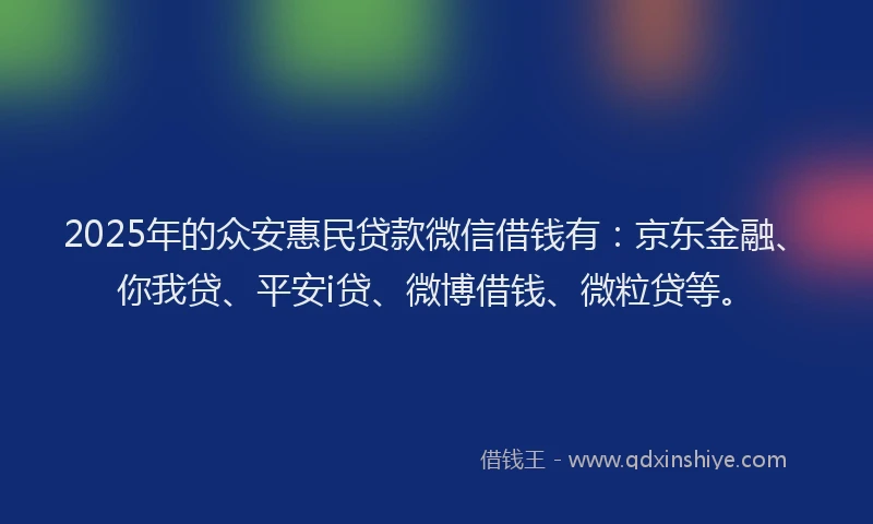 2025年的众安惠民贷款微信借钱有：京东金融、你我贷、平安i贷、微博借钱、微粒贷等。