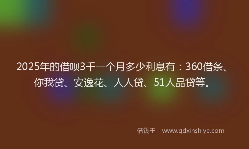 2025年的借呗3千一个月多少利息有：360借条、你我贷、安逸花、人人贷、51人品贷等。