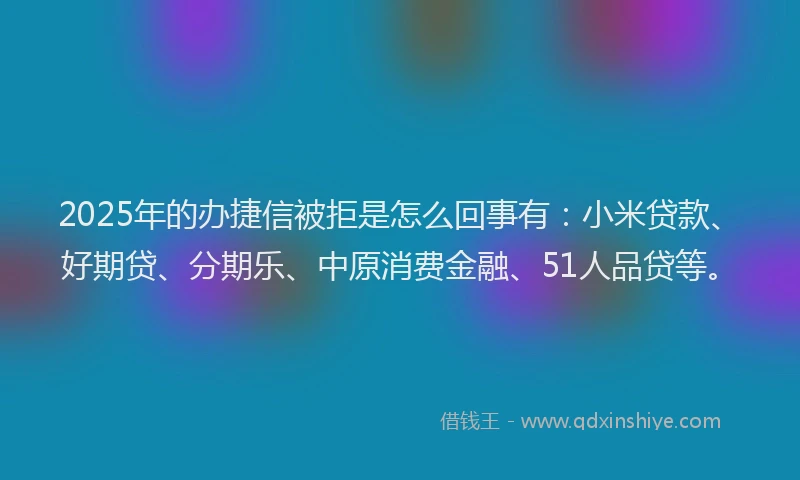 2025年的办捷信被拒是怎么回事有：小米贷款、好期贷、分期乐、中原消费金融、51人品贷等。