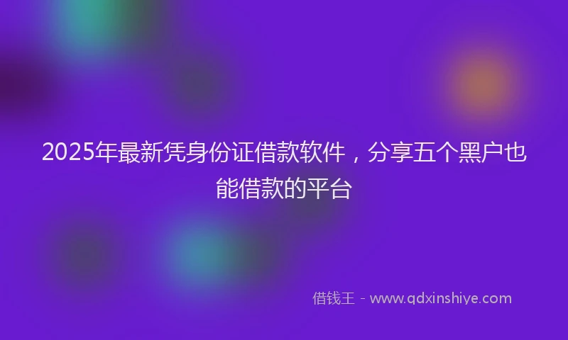2025年最新凭身份证借款软件，分享五个黑户也能借款的平台