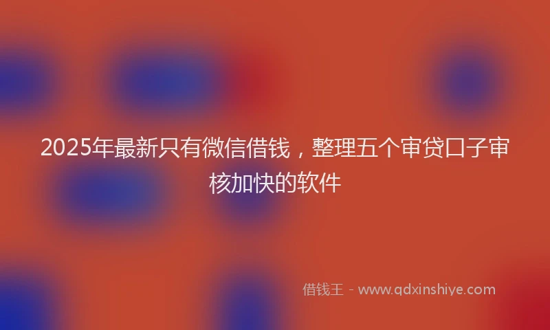 2025年最新只有微信借钱，整理五个审贷口子审核加快的软件