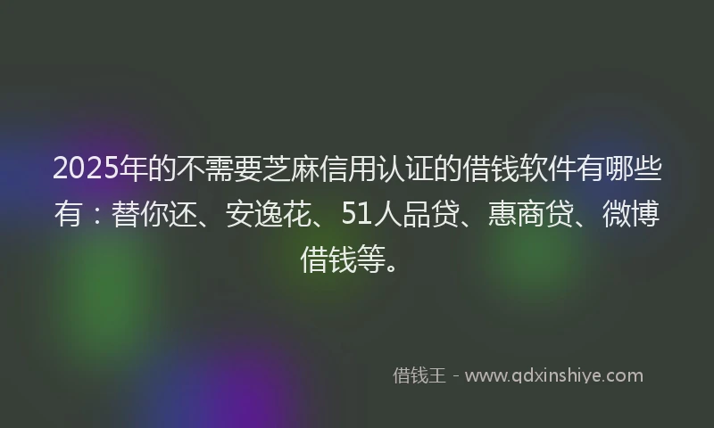 2025年的不需要芝麻信用认证的借钱软件有哪些有：替你还、安逸花、51人品贷、惠商贷、微博借钱等。