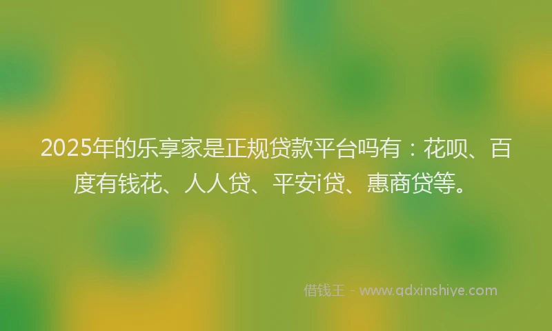 2025年的乐享家是正规贷款平台吗有：花呗、百度有钱花、人人贷、平安i贷、惠商贷等。
