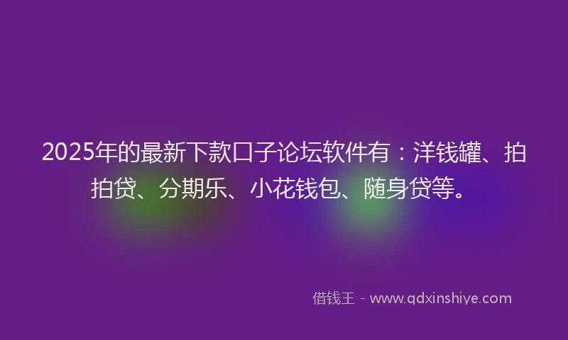 2025年的最新下款口子论坛软件有：洋钱罐、拍拍贷、分期乐、小花钱包、随身贷等。