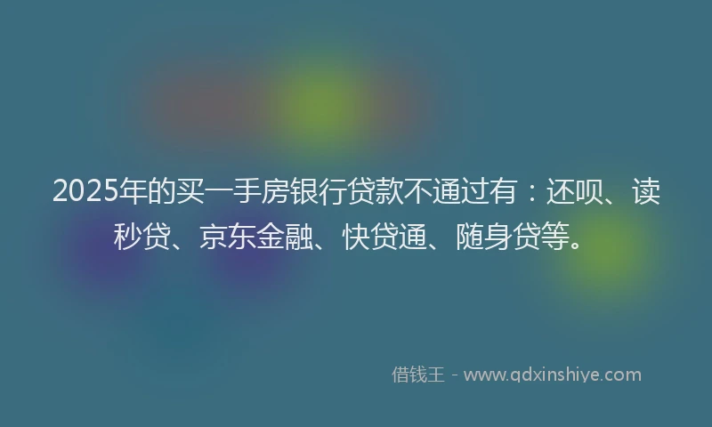 2025年的买一手房银行贷款不通过有：还呗、读秒贷、京东金融、快贷通、随身贷等。