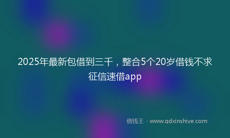 2025年最新包借到三千，整合5个20岁借钱不求征信速借app