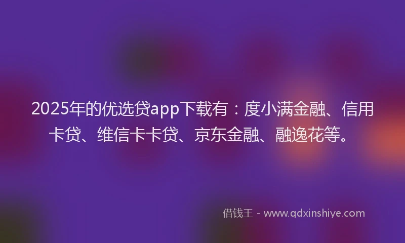 2025年的优选贷app下载有：度小满金融、信用卡贷、维信卡卡贷、京东金融、融逸花等。