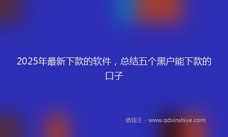 2025年最新下款的软件，总结五个黑户能下款的口子
